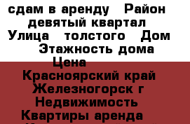 сдам в аренду › Район ­ девятый квартал › Улица ­ толстого › Дом ­ 12 › Этажность дома ­ 5 › Цена ­ 10 000 - Красноярский край, Железногорск г. Недвижимость » Квартиры аренда   . Красноярский край,Железногорск г.